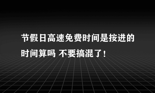 节假日高速免费时间是按进的时间算吗 不要搞混了！