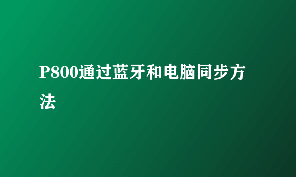 P800通过蓝牙和电脑同步方法