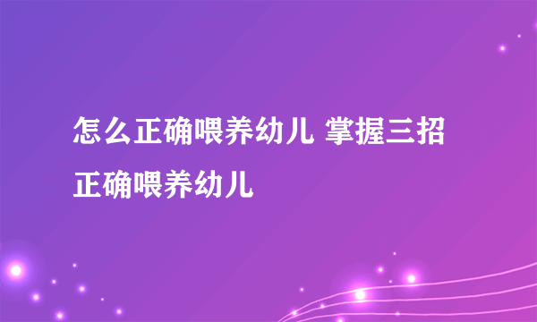 怎么正确喂养幼儿 掌握三招正确喂养幼儿