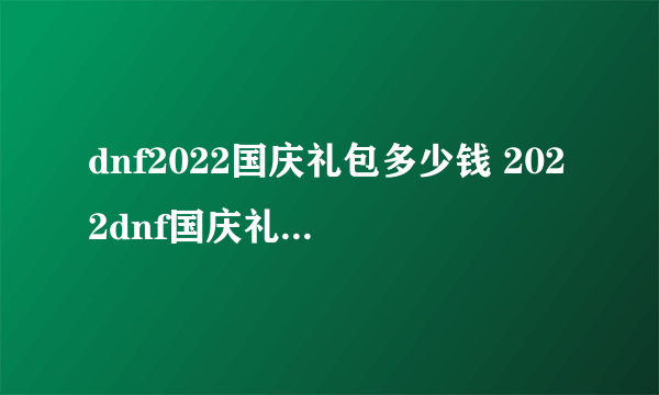 dnf2022国庆礼包多少钱 2022dnf国庆礼包价格介绍