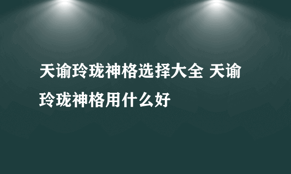 天谕玲珑神格选择大全 天谕玲珑神格用什么好