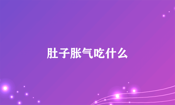 肚子胀气吃什么