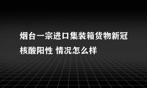 烟台一宗进口集装箱货物新冠核酸阳性 情况怎么样