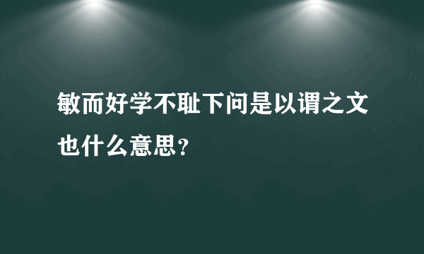 敏而好学不耻下问是以谓之文也什么意思？