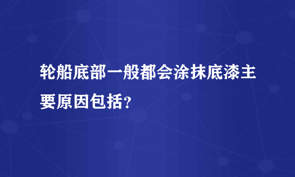 轮船底部一般都会涂抹底漆主要原因包括？