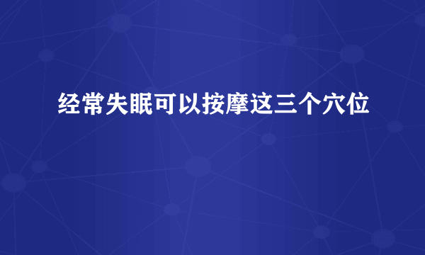 经常失眠可以按摩这三个穴位