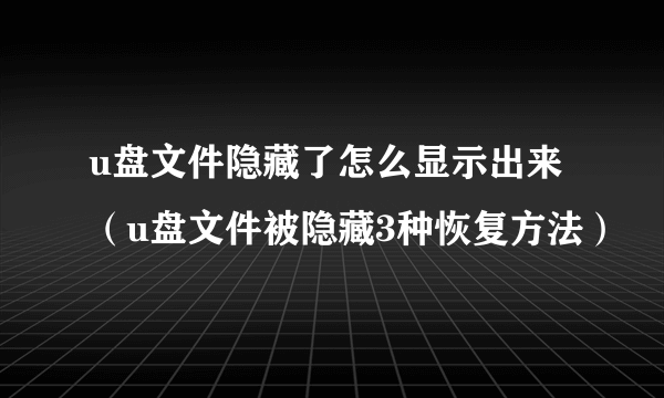 u盘文件隐藏了怎么显示出来（u盘文件被隐藏3种恢复方法）