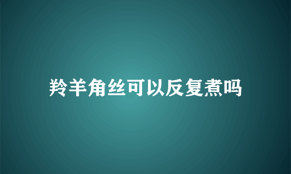 羚羊角丝可以反复煮吗