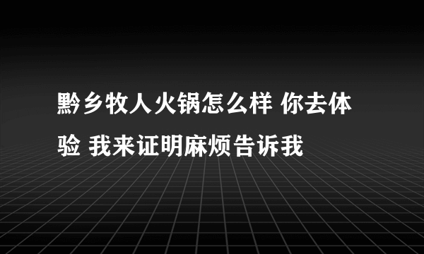 黔乡牧人火锅怎么样 你去体验 我来证明麻烦告诉我