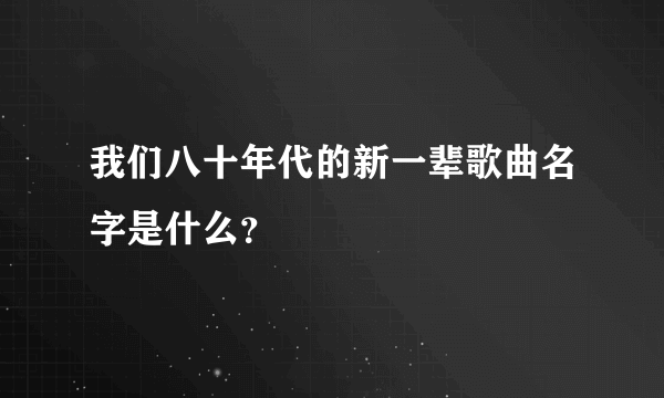 我们八十年代的新一辈歌曲名字是什么？