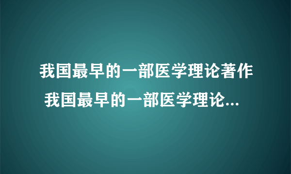 我国最早的一部医学理论著作 我国最早的一部医学理论著作者是