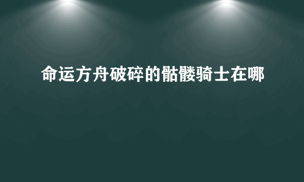 命运方舟破碎的骷髅骑士在哪