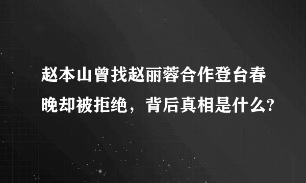 赵本山曾找赵丽蓉合作登台春晚却被拒绝，背后真相是什么?