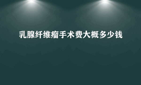 乳腺纤维瘤手术费大概多少钱