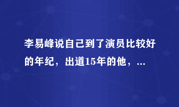 李易峰说自己到了演员比较好的年纪，出道15年的他，都经历了哪些坎坷？