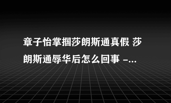 章子怡掌掴莎朗斯通真假 莎朗斯通辱华后怎么回事 - 飞外网