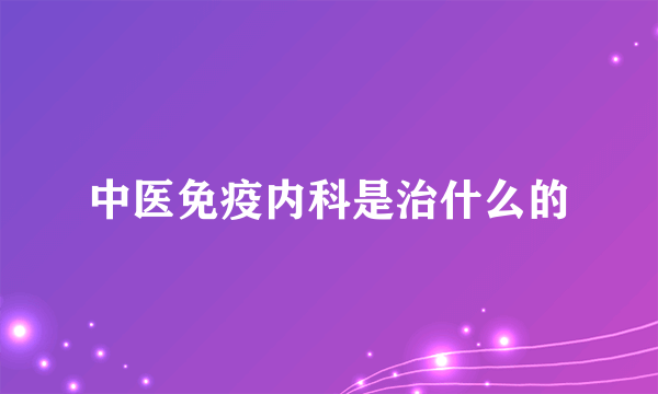 中医免疫内科是治什么的