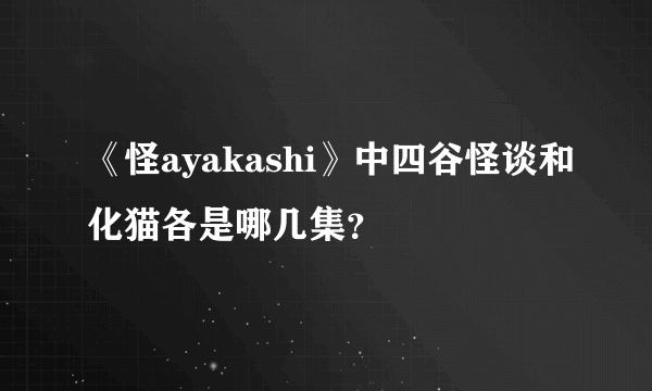 《怪ayakashi》中四谷怪谈和化猫各是哪几集？