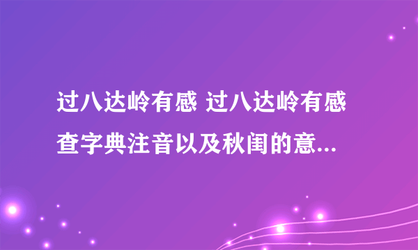 过八达岭有感 过八达岭有感 查字典注音以及秋闺的意思  急急急！！！！！