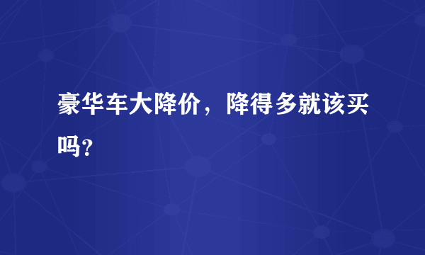 豪华车大降价，降得多就该买吗？