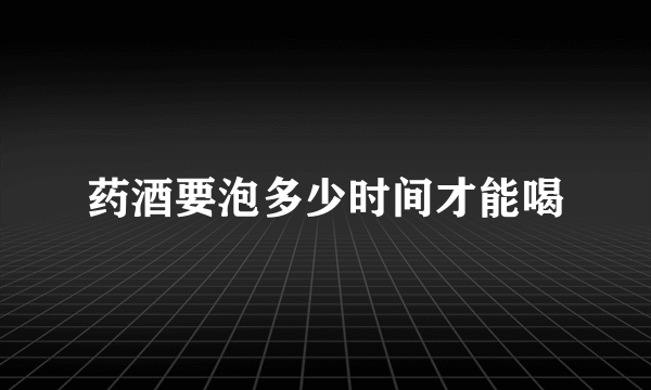 药酒要泡多少时间才能喝