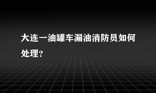 大连一油罐车漏油消防员如何处理？