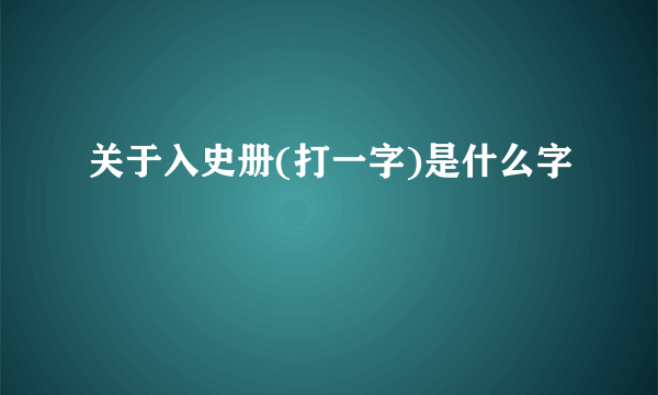 关于入史册(打一字)是什么字