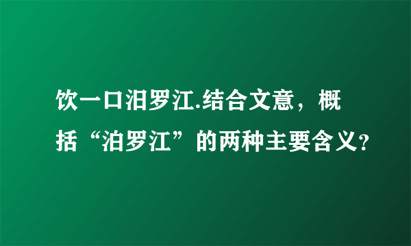 饮一口汨罗江.结合文意，概括“泊罗江”的两种主要含义？