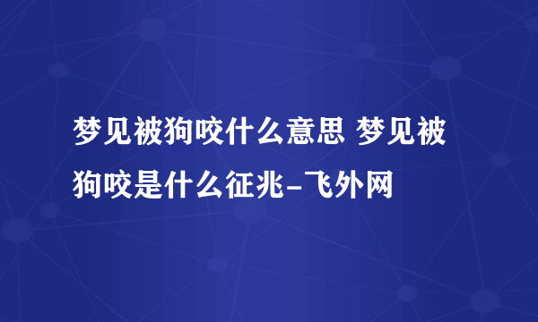 梦见被狗咬什么意思 梦见被狗咬是什么征兆-飞外网