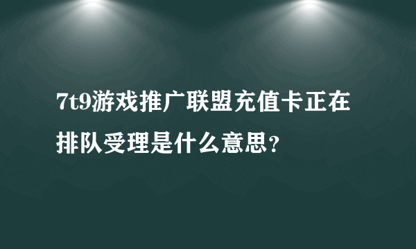 7t9游戏推广联盟充值卡正在排队受理是什么意思？