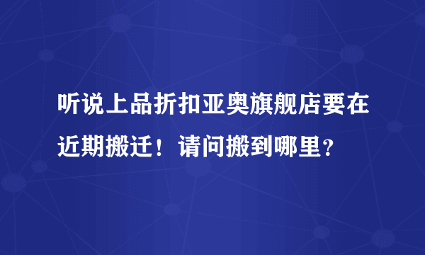 听说上品折扣亚奥旗舰店要在近期搬迁！请问搬到哪里？