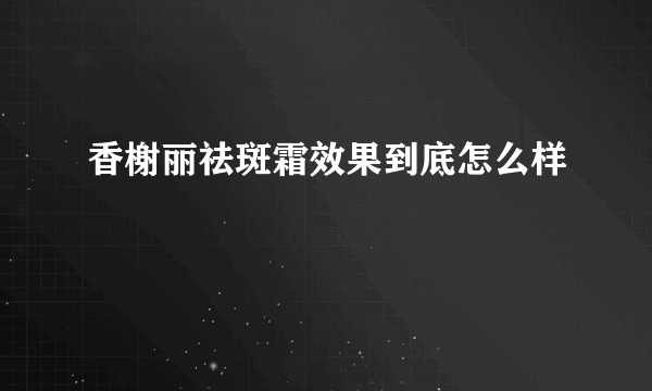 香榭丽祛斑霜效果到底怎么样