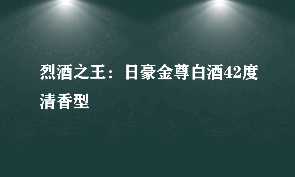 烈酒之王：日豪金尊白酒42度清香型