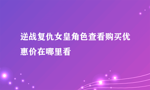 逆战复仇女皇角色查看购买优惠价在哪里看