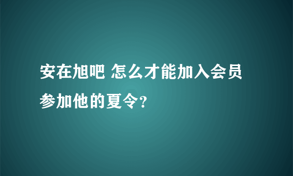 安在旭吧 怎么才能加入会员参加他的夏令？