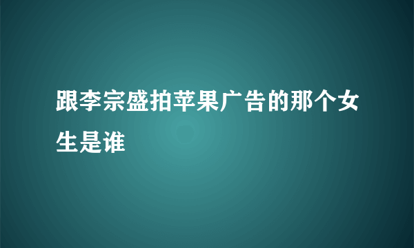 跟李宗盛拍苹果广告的那个女生是谁