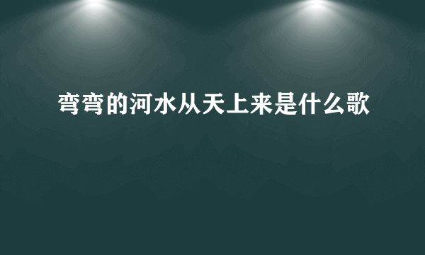 弯弯的河水从天上来是什么歌