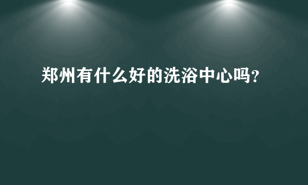 郑州有什么好的洗浴中心吗？