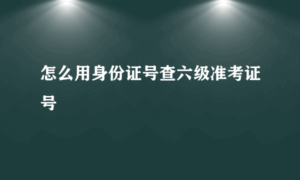 怎么用身份证号查六级准考证号