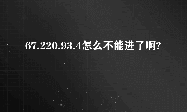 67.220.93.4怎么不能进了啊?