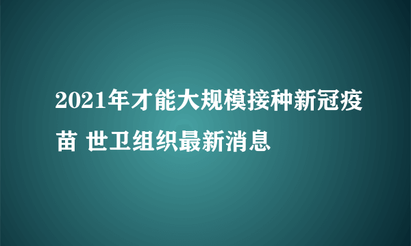 2021年才能大规模接种新冠疫苗 世卫组织最新消息