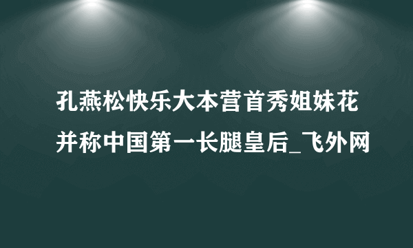 孔燕松快乐大本营首秀姐妹花并称中国第一长腿皇后_飞外网