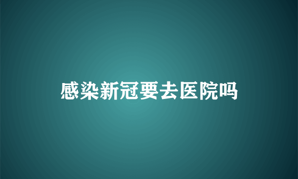 感染新冠要去医院吗