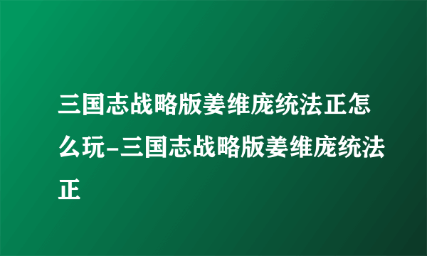 三国志战略版姜维庞统法正怎么玩-三国志战略版姜维庞统法正