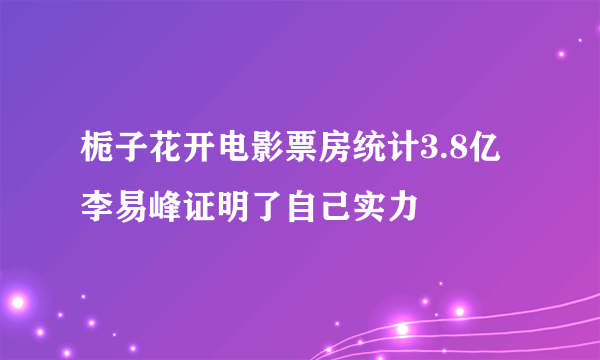 栀子花开电影票房统计3.8亿 李易峰证明了自己实力