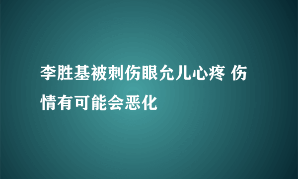 李胜基被刺伤眼允儿心疼 伤情有可能会恶化