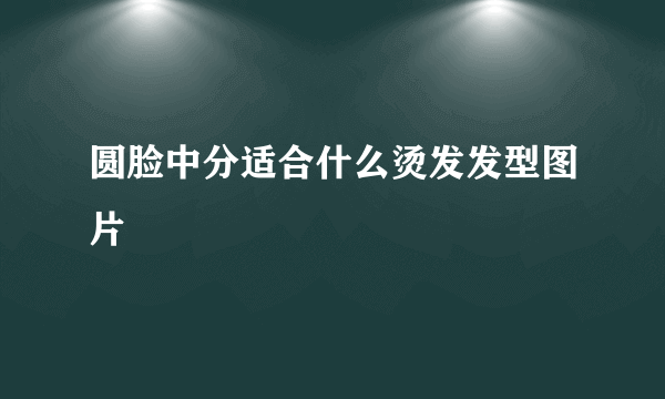 圆脸中分适合什么烫发发型图片