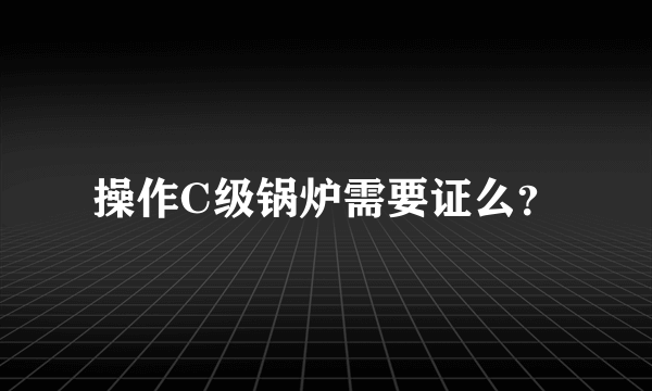 操作C级锅炉需要证么？