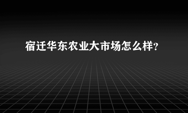 宿迁华东农业大市场怎么样？