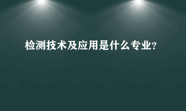 检测技术及应用是什么专业？